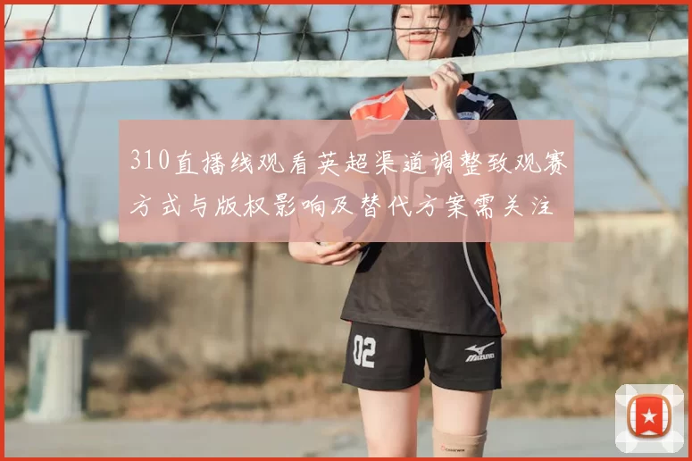 310直播线观看英超渠道调整致观赛方式与版权影响及替代方案需关注