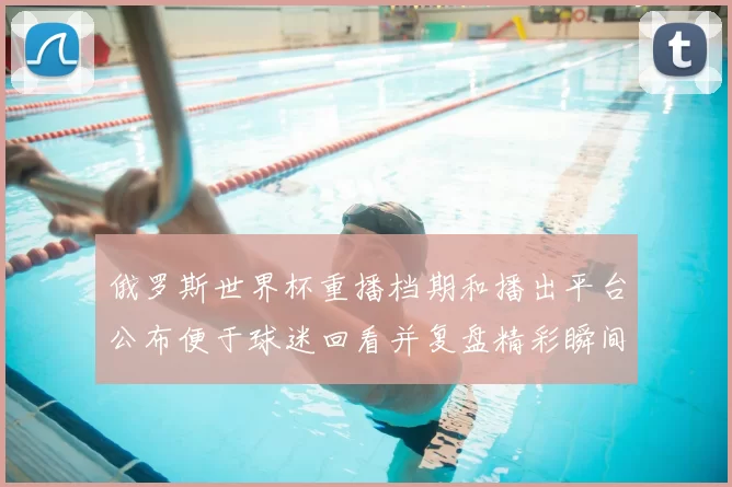 俄罗斯世界杯重播档期和播出平台公布便于球迷回看并复盘精彩瞬间