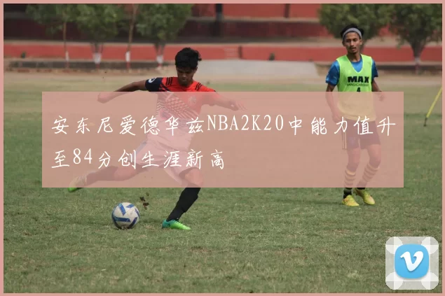 安东尼爱德华兹NBA2K20中能力值升至84分创生涯新高