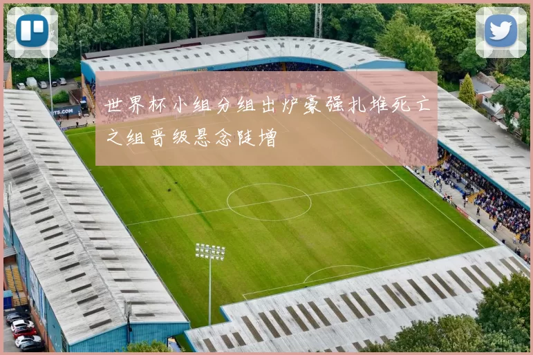 世界杯小组分组出炉豪强扎堆死亡之组晋级悬念陡增