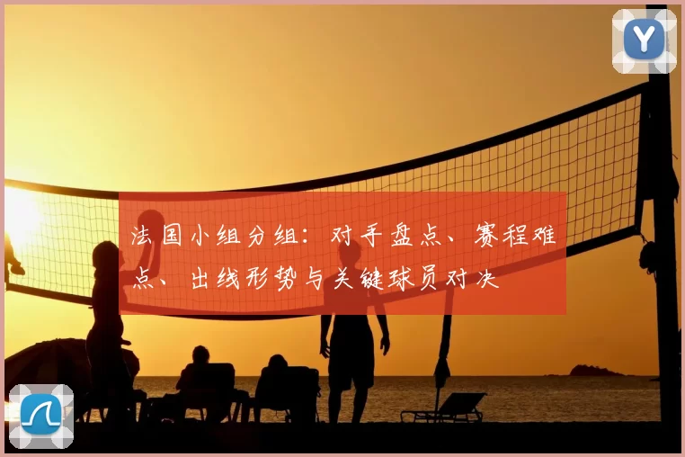 法国小组分组：对手盘点、赛程难点、出线形势与关键球员对决