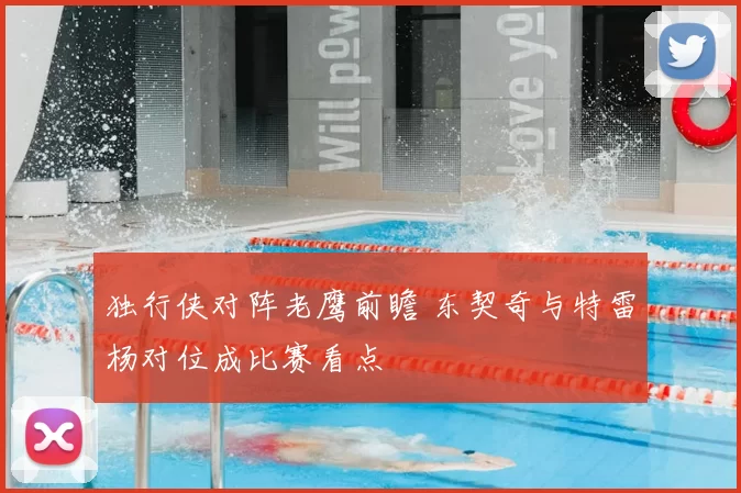 独行侠对阵老鹰前瞻 东契奇与特雷杨对位成比赛看点