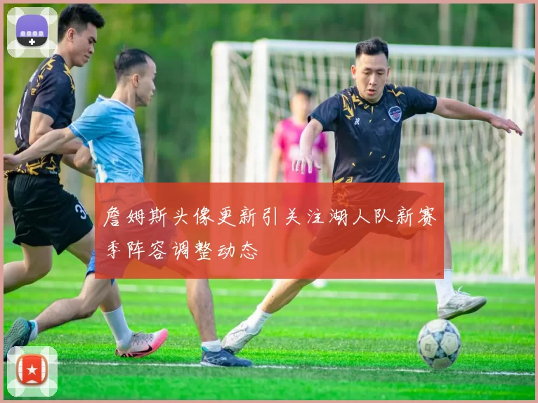 詹姆斯头像更新引关注湖人队新赛季阵容调整动态