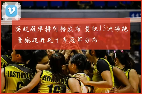 英超冠军排行榜发布 曼联13次领跑 曼城追赶近十年冠军分布
