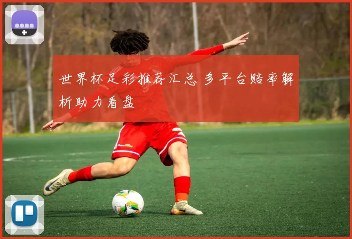 世界杯足彩推荐汇总 多平台赔率解析助力看盘