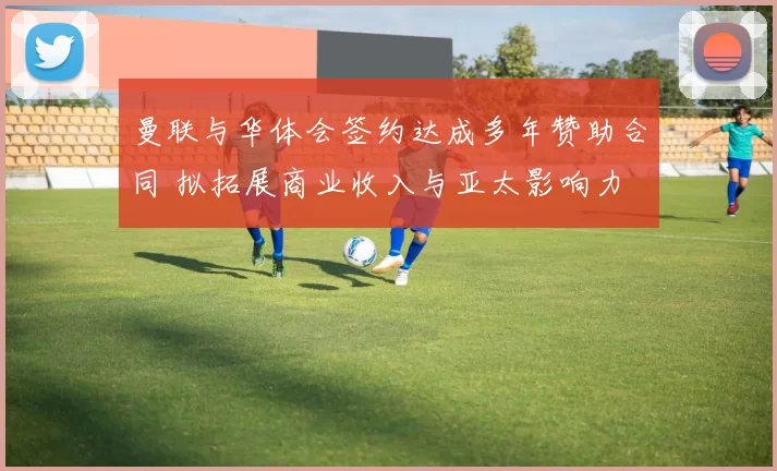 曼联与华体会签约达成多年赞助合同 拟拓展商业收入与亚太影响力