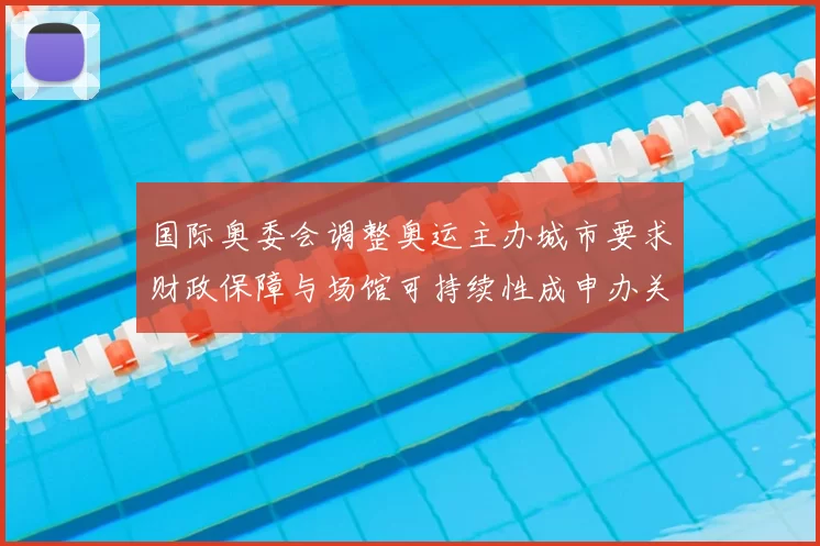 国际奥委会调整奥运主办城市要求财政保障与场馆可持续性成申办关键