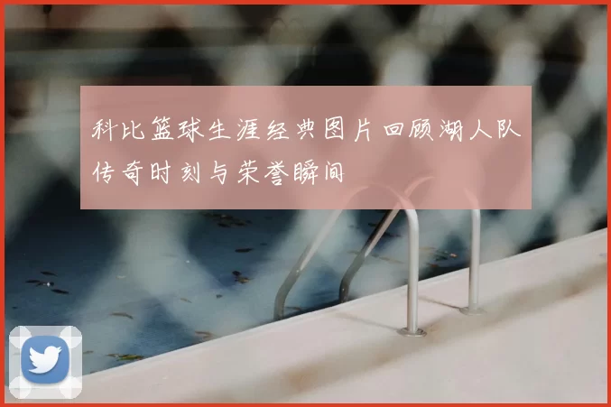 科比篮球生涯经典图片回顾湖人队传奇时刻与荣誉瞬间