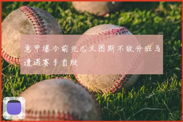 意甲爆冷前兆尤文图斯不敌升班马遭遇赛季首败