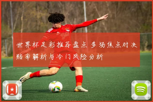 世界杯足彩推荐盘点 多场焦点对决赔率解析与冷门风险分析