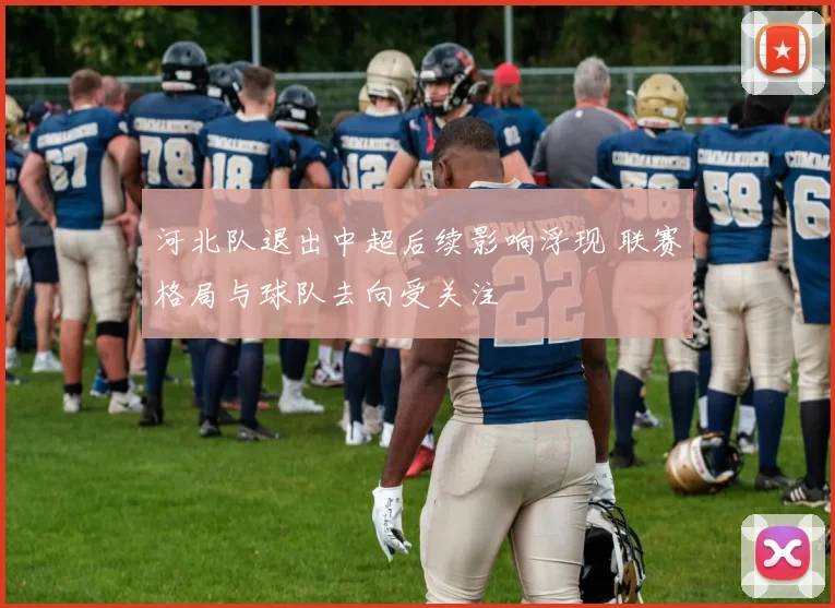 河北队退出中超后续影响浮现 联赛格局与球队去向受关注