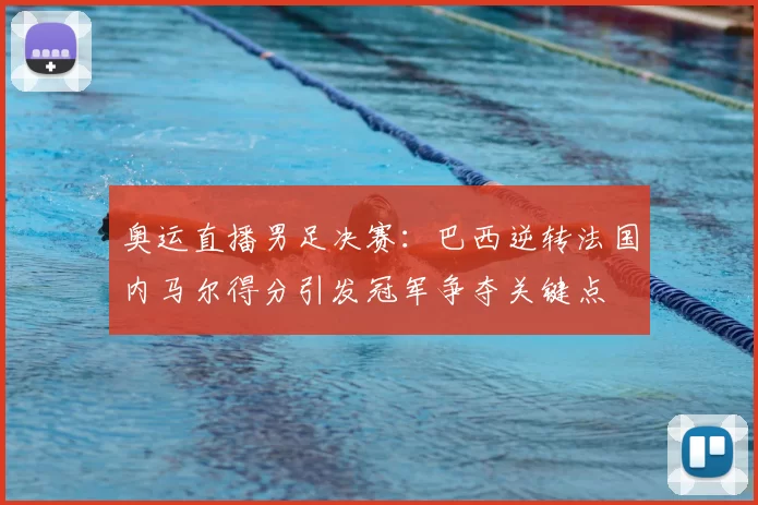 奥运直播男足决赛：巴西逆转法国内马尔得分引发冠军争夺关键点