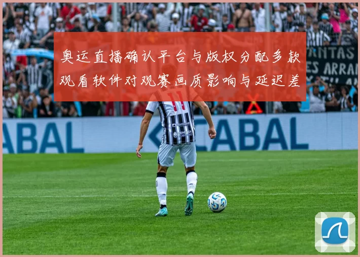 奥运直播确认平台与版权分配多款观看软件对观赛画质影响与延迟差异