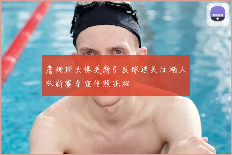 詹姆斯头像更新引发球迷关注湖人队新赛季宣传照亮相