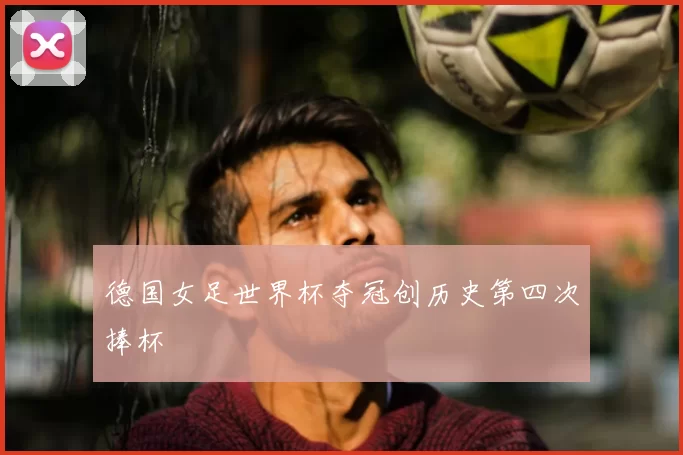 德国女足世界杯夺冠创历史第四次捧杯