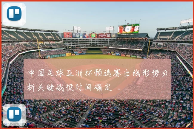 中国足球亚洲杯预选赛出线形势分析关键战役时间确定