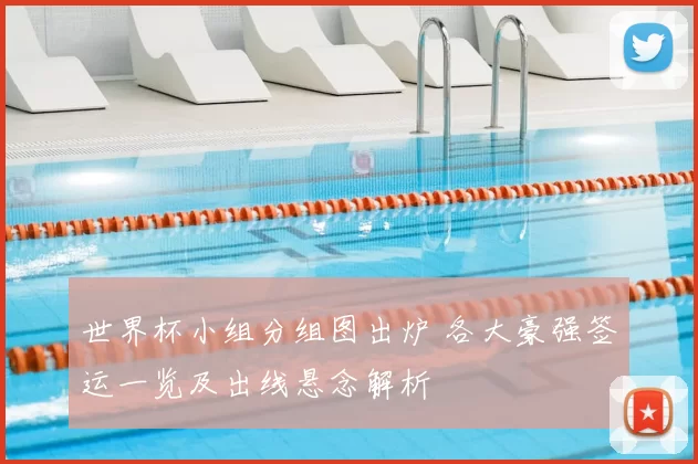 世界杯小组分组图出炉 各大豪强签运一览及出线悬念解析