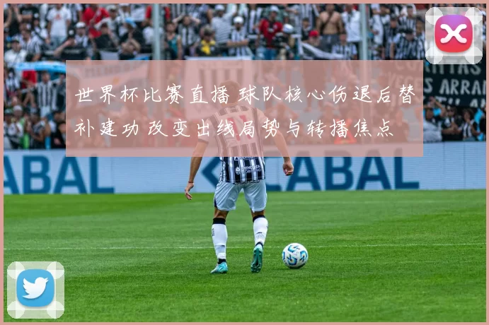 世界杯比赛直播 球队核心伤退后替补建功 改变出线局势与转播焦点