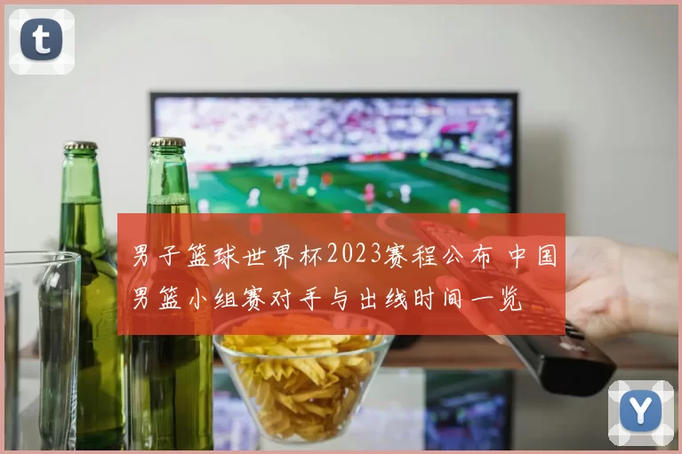 男子篮球世界杯2023赛程公布 中国男篮小组赛对手与出线时间一览