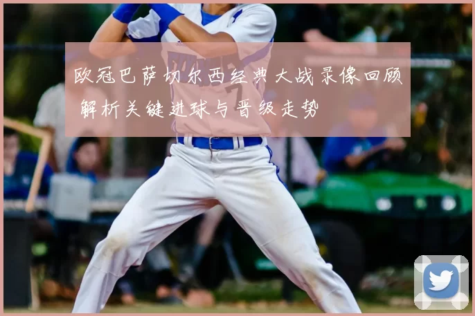 欧冠巴萨切尔西经典大战录像回顾 解析关键进球与晋级走势