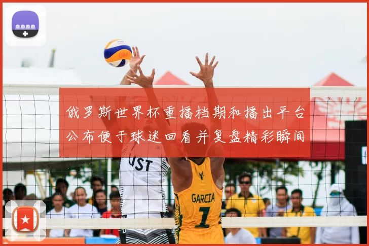 俄罗斯世界杯重播档期和播出平台公布便于球迷回看并复盘精彩瞬间