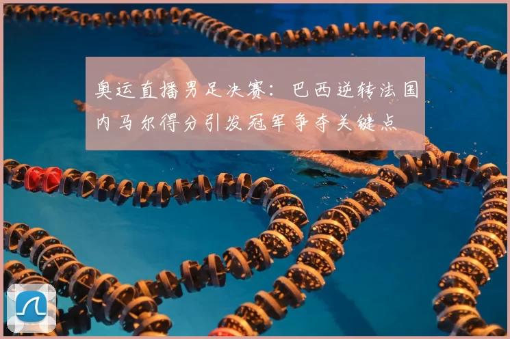 奥运直播男足决赛：巴西逆转法国内马尔得分引发冠军争夺关键点