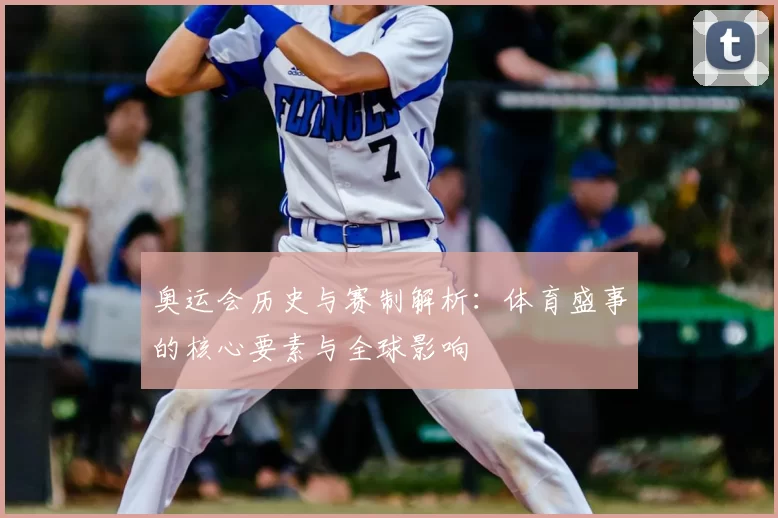 奥运会历史与赛制解析：体育盛事的核心要素与全球影响