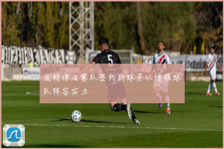 底特律活塞队签约新球员以增强球队阵容实力