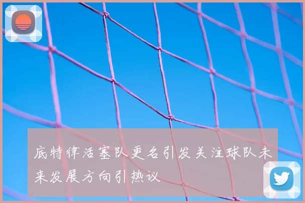 底特律活塞队更名引发关注球队未来发展方向引热议