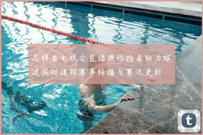 怎样看电视台直播操作指南助力球迷实时追踪赛事转播与赛况更新