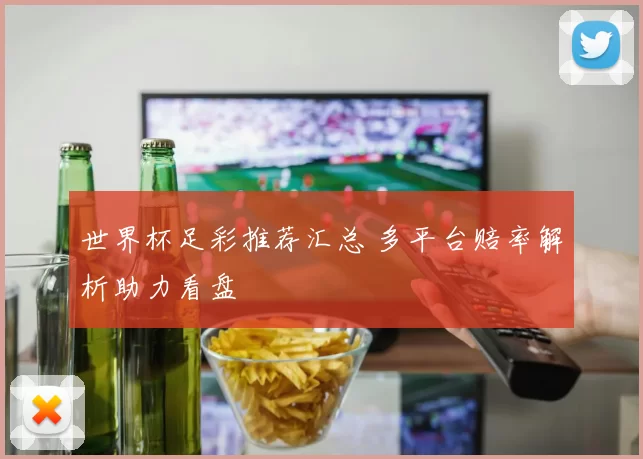 世界杯足彩推荐汇总 多平台赔率解析助力看盘