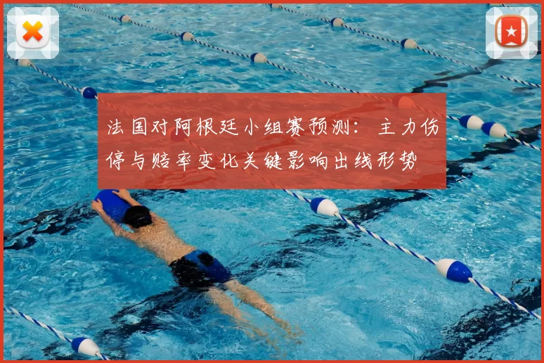 法国对阿根廷小组赛预测:主力伤停与赔率变化关键影响出线形势