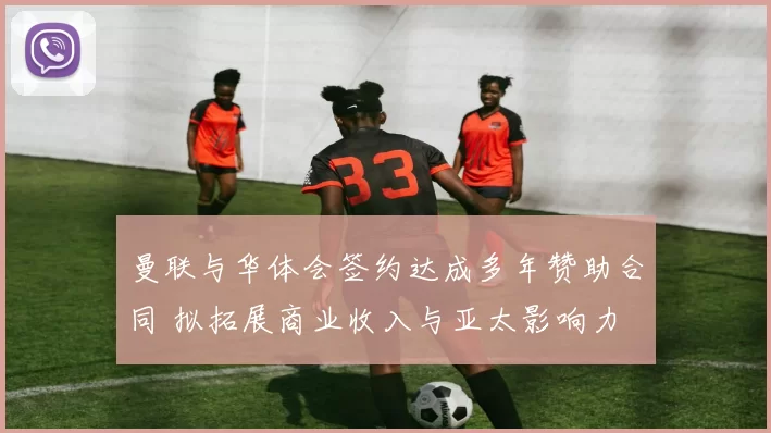 曼联与华体会签约达成多年赞助合同 拟拓展商业收入与亚太影响力