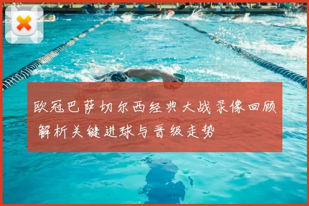 欧冠巴萨切尔西经典大战录像回顾 解析关键进球与晋级走势