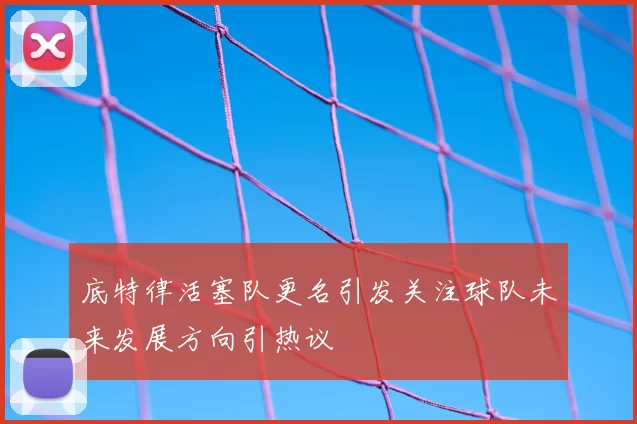 底特律活塞队更名引发关注球队未来发展方向引热议