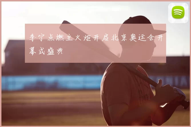 李宁点燃主火炬开启北京奥运会开幕式盛典