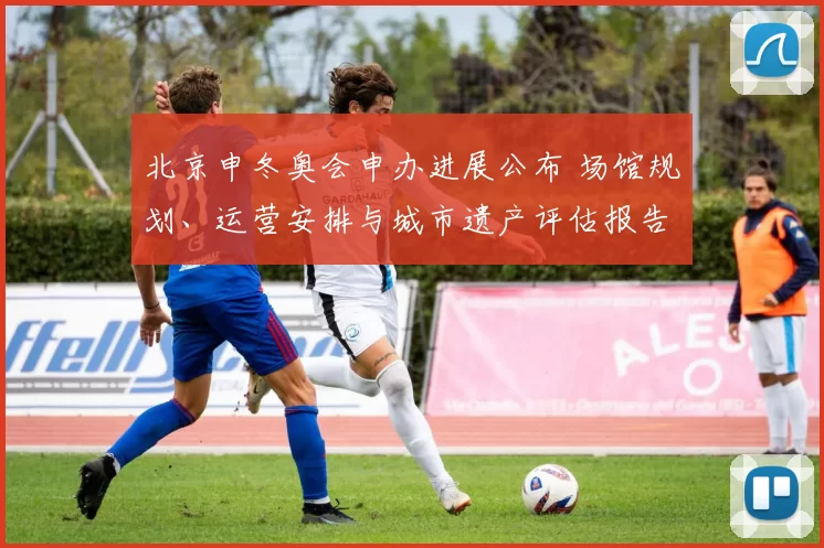 北京申冬奥会申办进展公布 场馆规划、运营安排与城市遗产评估报告发布