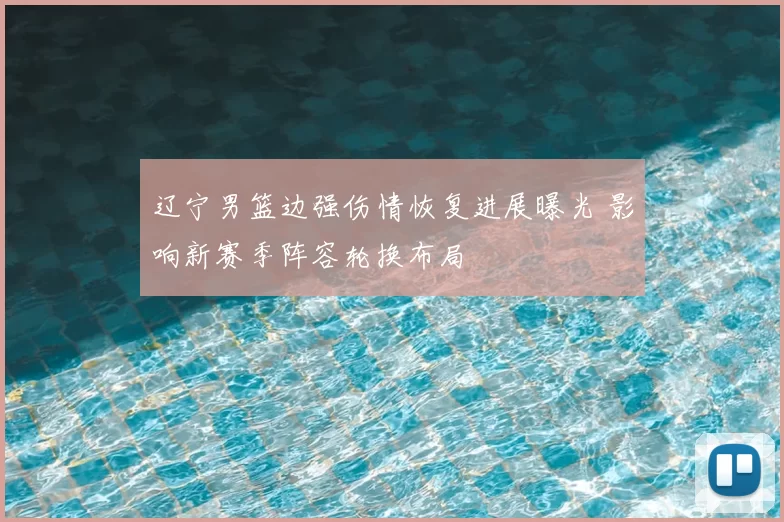 辽宁男篮边强伤情恢复进展曝光 影响新赛季阵容轮换布局