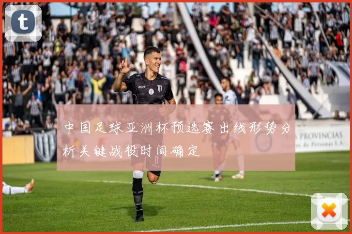 中国足球亚洲杯预选赛出线形势分析关键战役时间确定