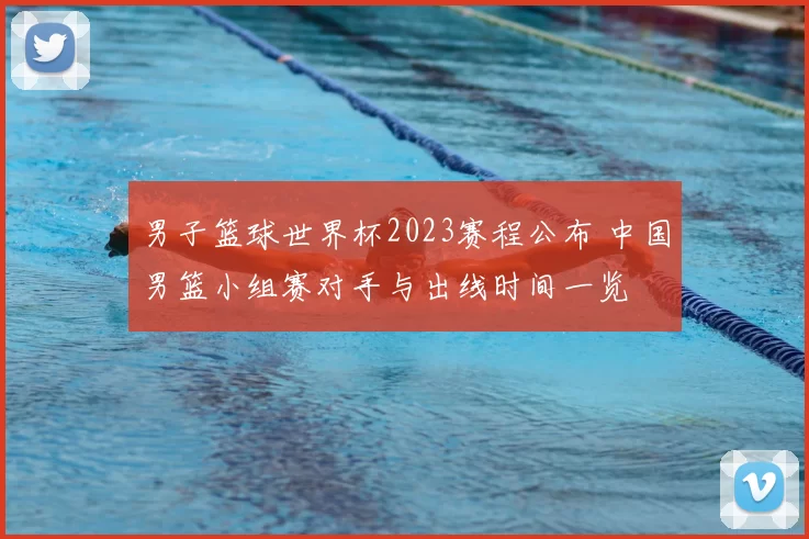 男子篮球世界杯2023赛程公布 中国男篮小组赛对手与出线时间一览