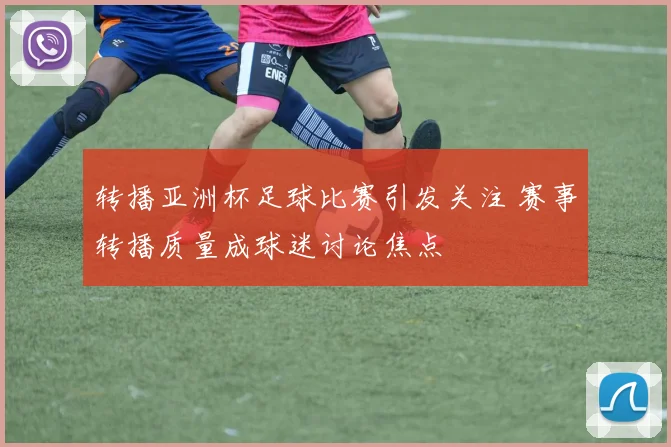 转播亚洲杯足球比赛引发关注 赛事转播质量成球迷讨论焦点