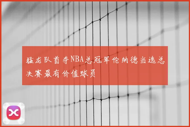 猛龙队首夺NBA总冠军伦纳德当选总决赛最有价值球员
