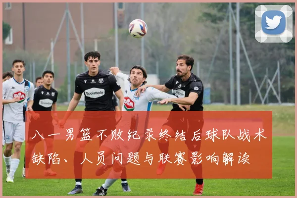 八一男篮不败纪录终结后球队战术缺陷、人员问题与联赛影响解读