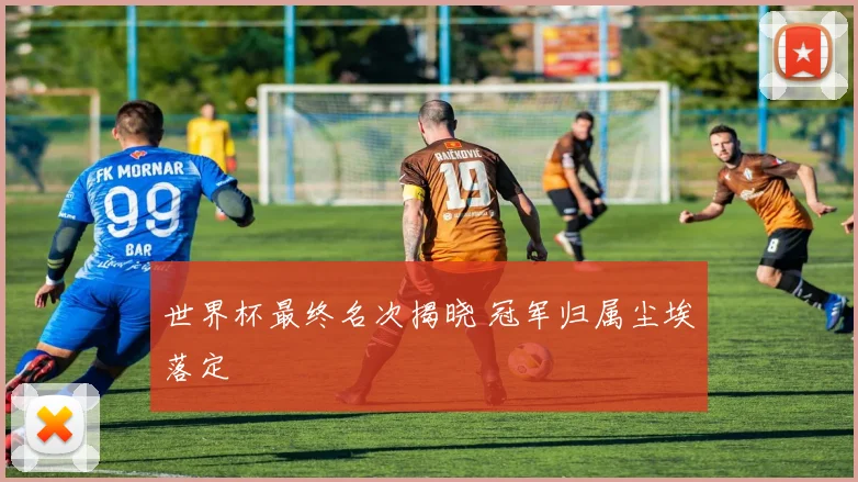 世界杯最终名次揭晓 冠军归属尘埃落定