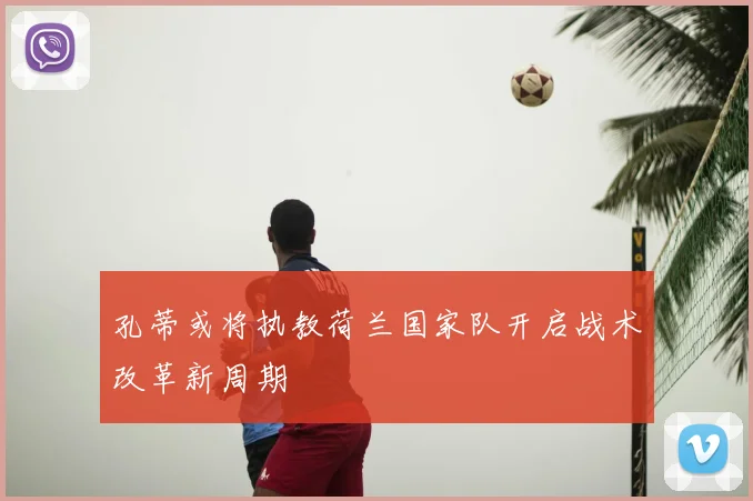 孔蒂或将执教荷兰国家队开启战术改革新周期