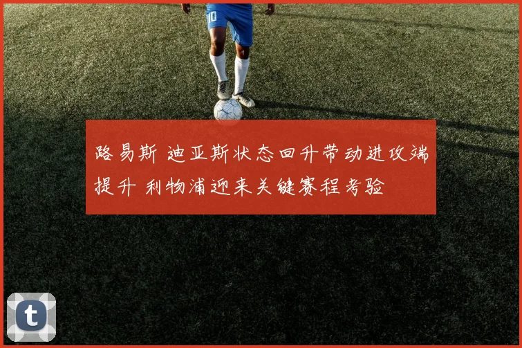 路易斯 迪亚斯状态回升带动进攻端提升 利物浦迎来关键赛程考验