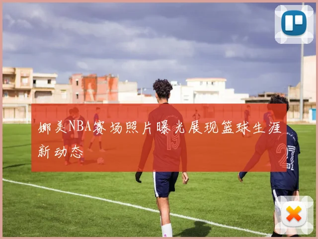 娜美NBA赛场照片曝光展现篮球生涯新动态