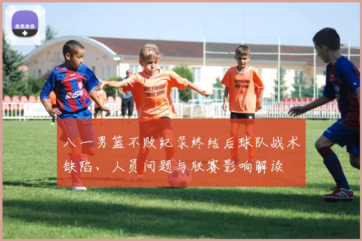 八一男篮不败纪录终结后球队战术缺陷、人员问题与联赛影响解读