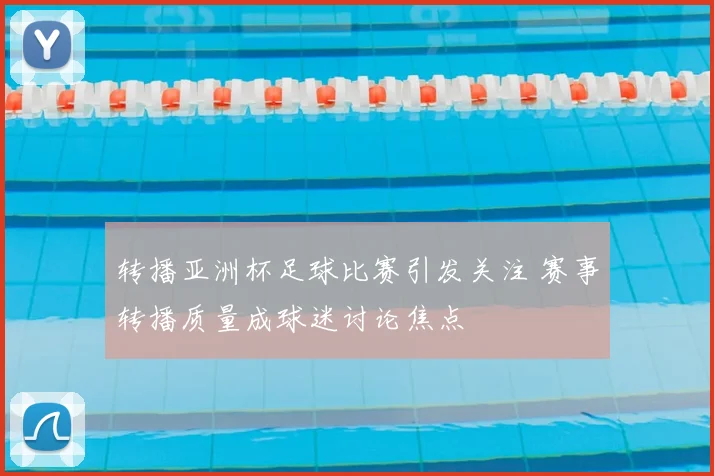 转播亚洲杯足球比赛引发关注 赛事转播质量成球迷讨论焦点