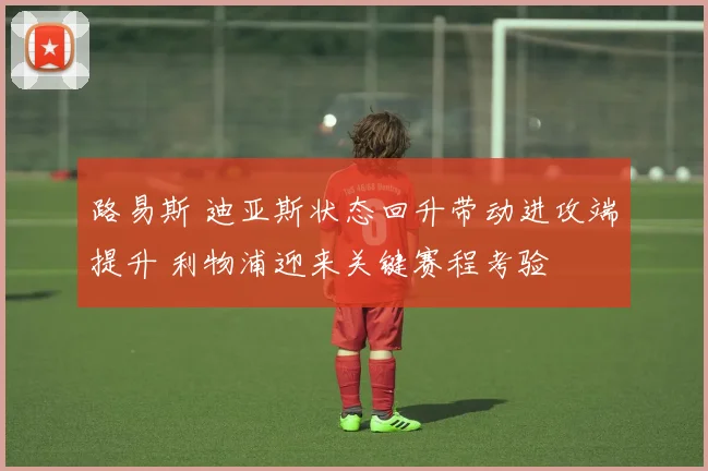 路易斯 迪亚斯状态回升带动进攻端提升 利物浦迎来关键赛程考验